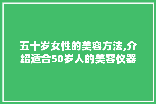 五十岁女性的美容方法,介绍适合50岁人的美容仪器