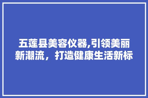 五莲县美容仪器,引领美丽新潮流，打造健康生活新标杆