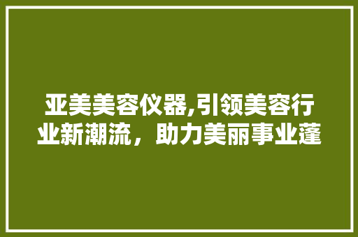 亚美美容仪器,引领美容行业新潮流，助力美丽事业蓬勃发展