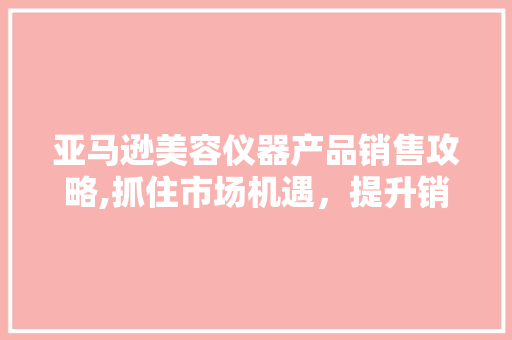 亚马逊美容仪器产品销售攻略,抓住市场机遇，提升销量