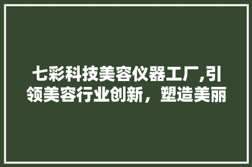 七彩科技美容仪器工厂,引领美容行业创新，塑造美丽新未来 婚姻情感