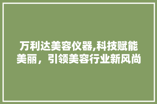万利达美容仪器,科技赋能美丽，引领美容行业新风尚 母婴育儿