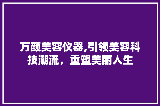 万颜美容仪器,引领美容科技潮流，重塑美丽人生 母婴育儿