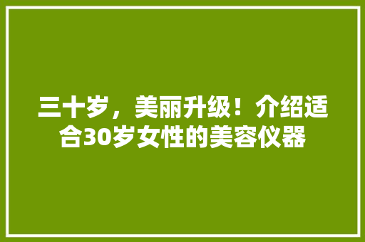 三十岁，美丽升级！介绍适合30岁女性的美容仪器 婚姻情感