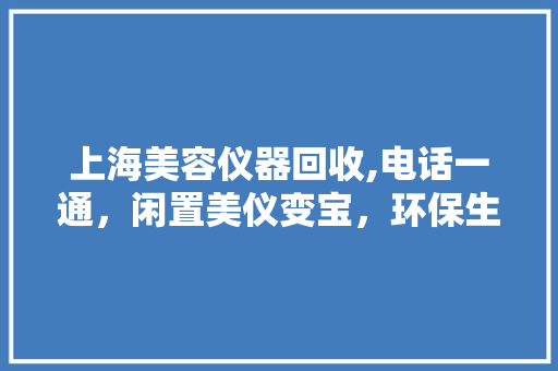 上海美容仪器回收,电话一通，闲置美仪变宝，环保生活新风尚 饮食大全