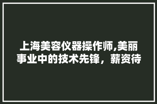 上海美容仪器操作师,美丽事业中的技术先锋，薪资待遇介绍 婚姻情感
