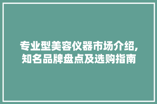 专业型美容仪器市场介绍,知名品牌盘点及选购指南 婚姻情感