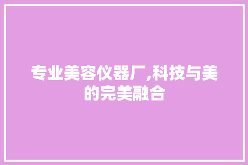 专业美容仪器厂,科技与美的完美融合 婚姻情感