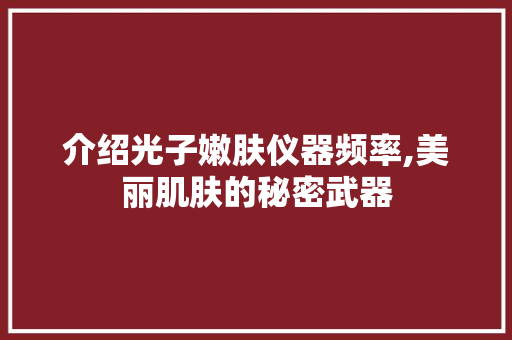 介绍光子嫩肤仪器频率,美丽肌肤的秘密武器 综合便民