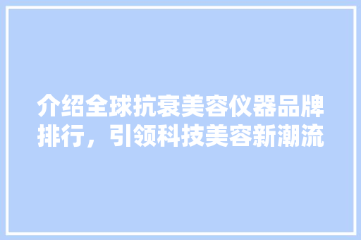 介绍全球抗衰美容仪器品牌排行，引领科技美容新潮流 综合便民