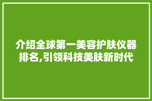 介绍全球第一美容护肤仪器排名,引领科技美肤新时代 婚姻情感
