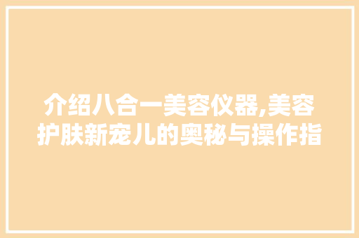 介绍八合一美容仪器,美容护肤新宠儿的奥秘与操作指南
