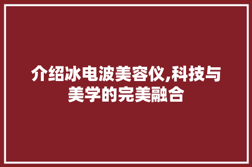 介绍冰电波美容仪,科技与美学的完美融合