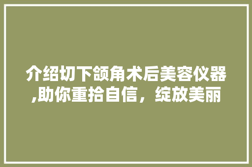 介绍切下颌角术后美容仪器,助你重拾自信，绽放美丽人生