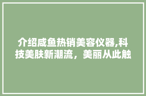 介绍咸鱼热销美容仪器,科技美肤新潮流，美丽从此触手可及