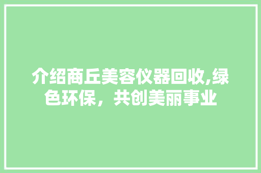 介绍商丘美容仪器回收,绿色环保，共创美丽事业
