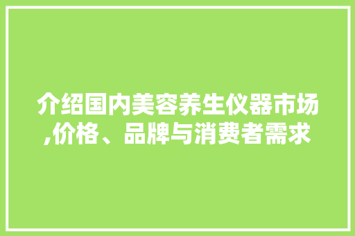 介绍国内美容养生仪器市场,价格、品牌与消费者需求