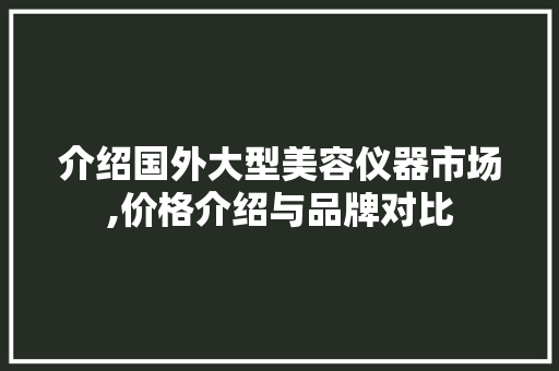 介绍国外大型美容仪器市场,价格介绍与品牌对比