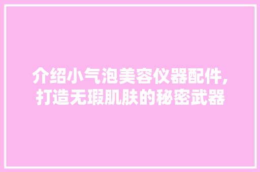 介绍小气泡美容仪器配件,打造无瑕肌肤的秘密武器 母婴育儿