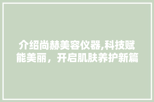 介绍尚赫美容仪器,科技赋能美丽，开启肌肤养护新篇章 婚姻情感