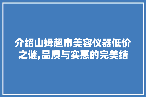 介绍山姆超市美容仪器低价之谜,品质与实惠的完美结合 婚姻情感