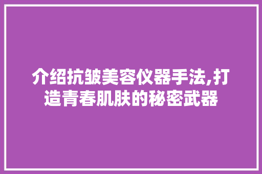 介绍抗皱美容仪器手法,打造青春肌肤的秘密武器