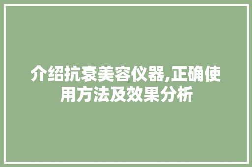 介绍抗衰美容仪器,正确使用方法及效果分析