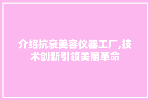 介绍抗衰美容仪器工厂,技术创新引领美丽革命
