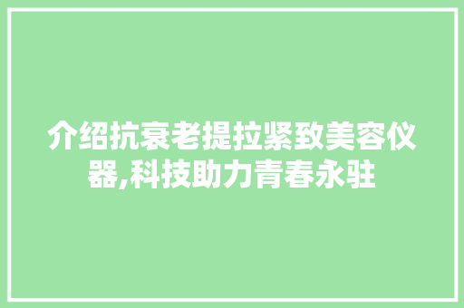 介绍抗衰老提拉紧致美容仪器,科技助力青春永驻