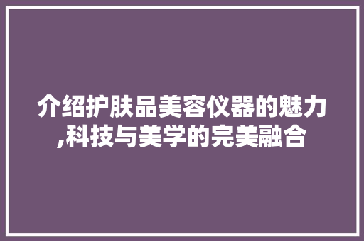 介绍护肤品美容仪器的魅力,科技与美学的完美融合