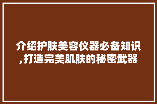 介绍护肤美容仪器必备知识,打造完美肌肤的秘密武器