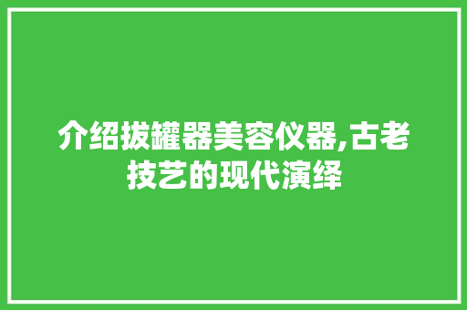 介绍拔罐器美容仪器,古老技艺的现代演绎 美体修身