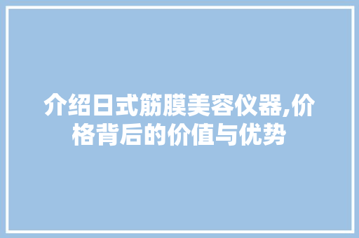 介绍日式筋膜美容仪器,价格背后的价值与优势 综合便民