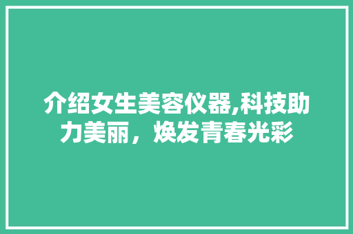 介绍女生美容仪器,科技助力美丽，焕发青春光彩 母婴育儿