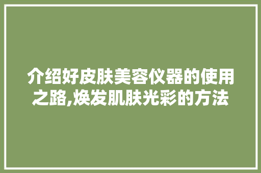 介绍好皮肤美容仪器的使用之路,焕发肌肤光彩的方法 母婴育儿