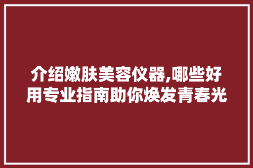 介绍嫩肤美容仪器,哪些好用专业指南助你焕发青春光彩
