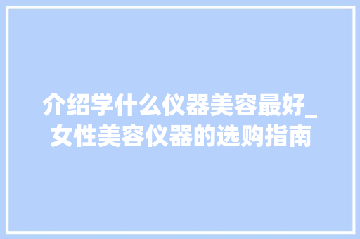 介绍学什么仪器美容最好_女性美容仪器的选购指南 婚姻情感