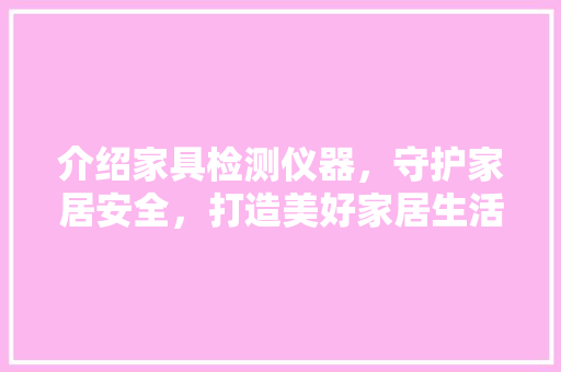 介绍家具检测仪器，守护家居安全，打造美好家居生活 母婴育儿