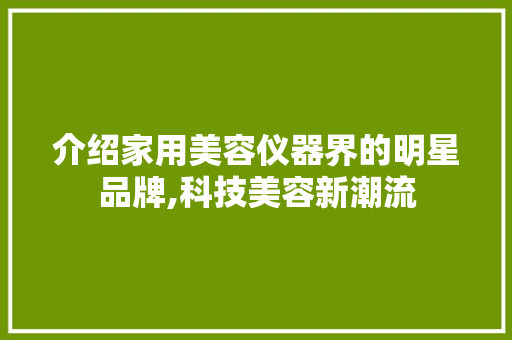 介绍家用美容仪器界的明星品牌,科技美容新潮流