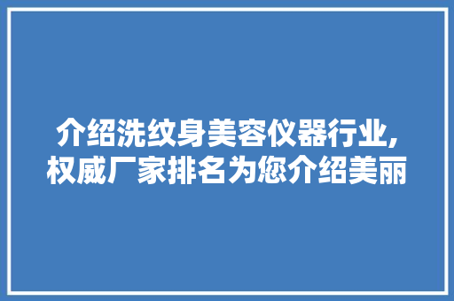 介绍洗纹身美容仪器行业,权威厂家排名为您介绍美丽新篇章 综合便民