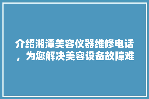 介绍湘潭美容仪器维修电话，为您解决美容设备故障难题