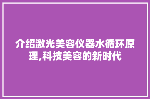 介绍激光美容仪器水循环原理,科技美容的新时代