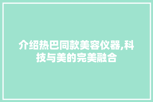 介绍热巴同款美容仪器,科技与美的完美融合