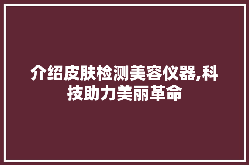 介绍皮肤检测美容仪器,科技助力美丽革命 婚姻情感