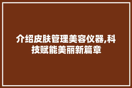 介绍皮肤管理美容仪器,科技赋能美丽新篇章 美体修身