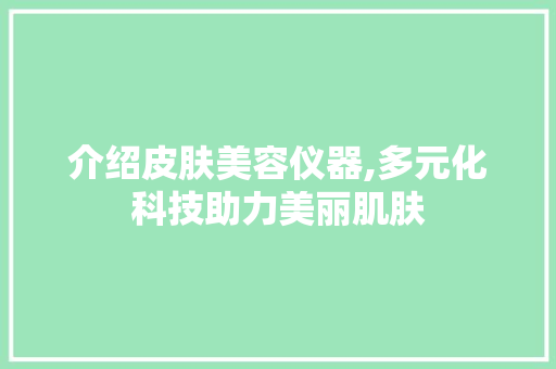 介绍皮肤美容仪器,多元化科技助力美丽肌肤 饮食大全