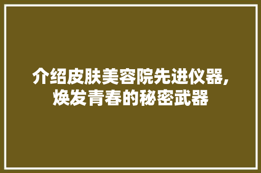 介绍皮肤美容院先进仪器,焕发青春的秘密武器 婚姻情感