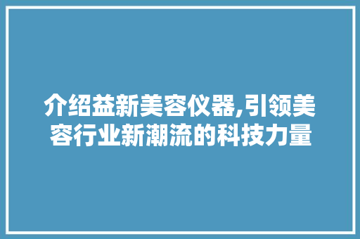 介绍益新美容仪器,引领美容行业新潮流的科技力量 饮食大全