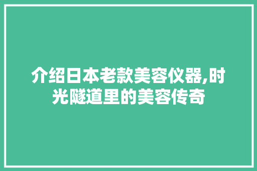 介绍日本老款美容仪器,时光隧道里的美容传奇 婚姻情感
