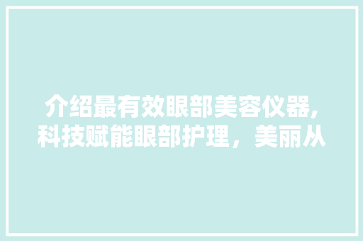 介绍最有效眼部美容仪器,科技赋能眼部护理，美丽从“眼”开始